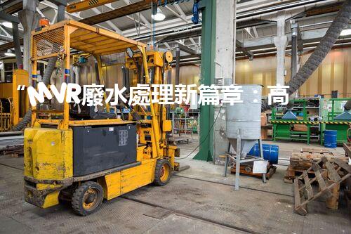 “MVR廢水處理新篇章：高效環(huán)保，綠色以后”